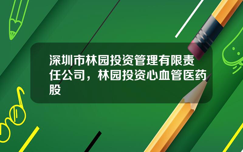 深圳市林园投资管理有限责任公司，林园投资心血管医药股