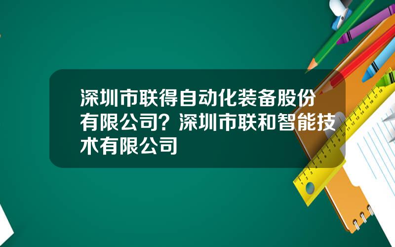 深圳市联得自动化装备股份有限公司？深圳市联和智能技术有限公司