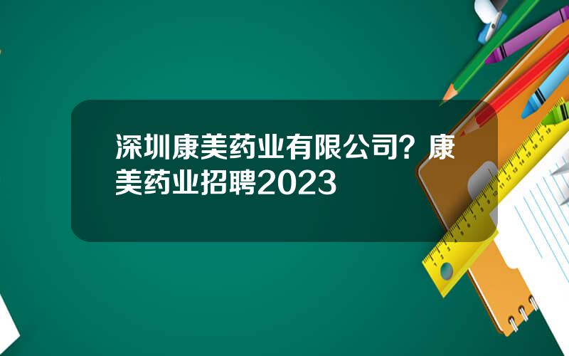 深圳康美药业有限公司？康美药业招聘2023