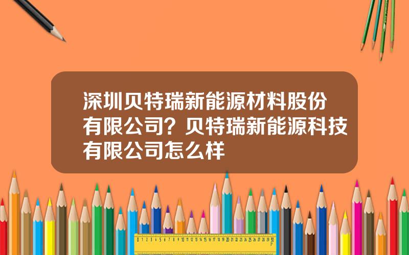深圳贝特瑞新能源材料股份有限公司？贝特瑞新能源科技有限公司怎么样