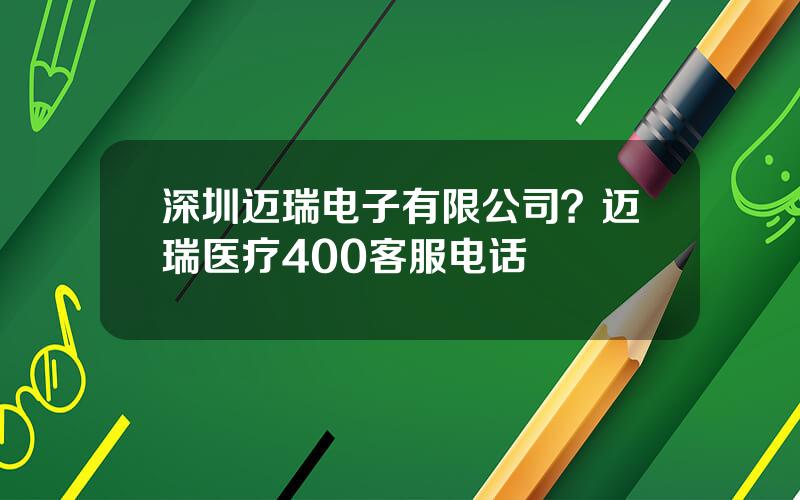 深圳迈瑞电子有限公司？迈瑞医疗400客服电话