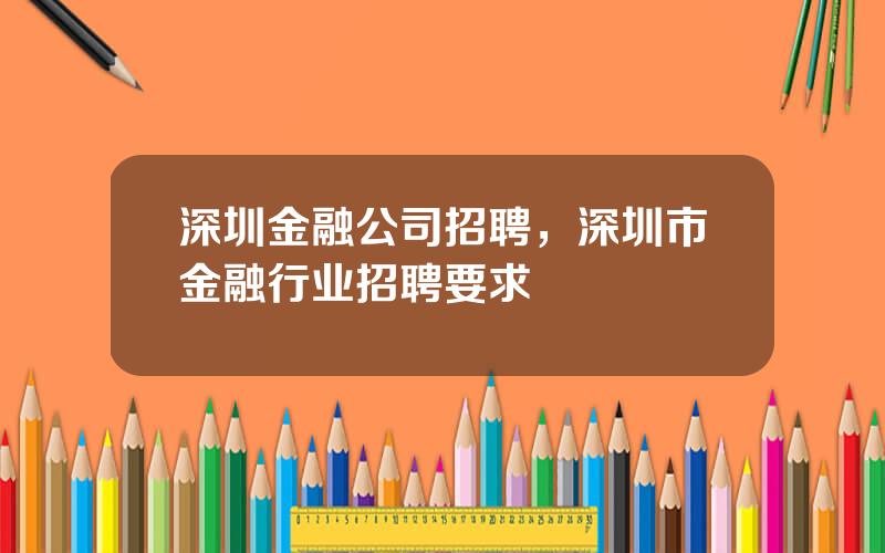 深圳金融公司招聘，深圳市金融行业招聘要求