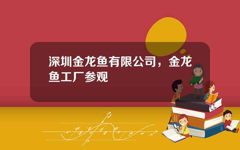 深圳金龙鱼有限公司，金龙鱼工厂参观