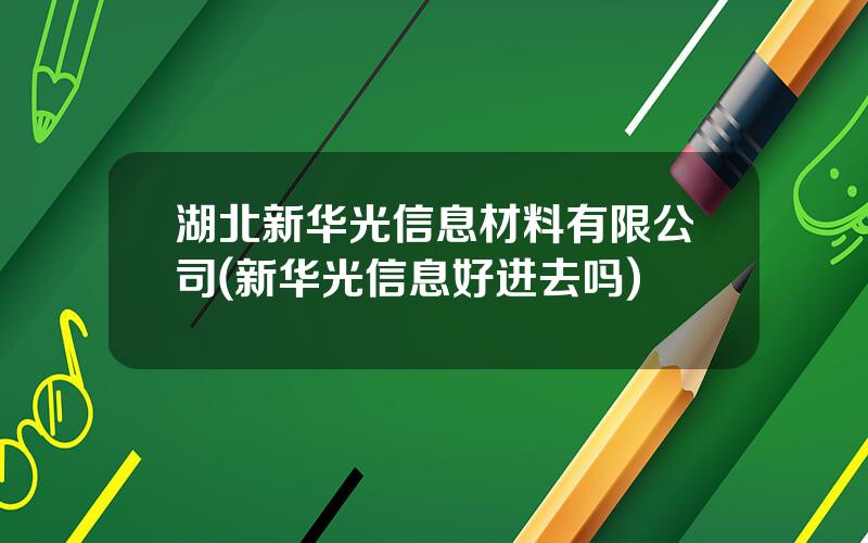 湖北新华光信息材料有限公司(新华光信息好进去吗)