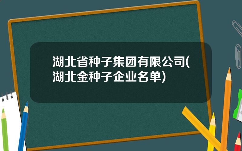 湖北省种子集团有限公司(湖北金种子企业名单)