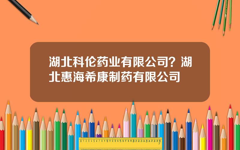 湖北科伦药业有限公司？湖北惠海希康制药有限公司