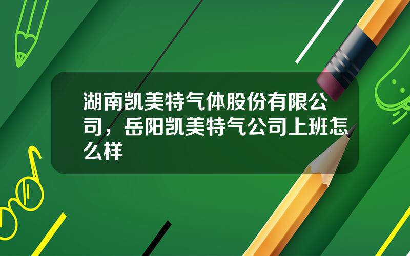 湖南凯美特气体股份有限公司，岳阳凯美特气公司上班怎么样