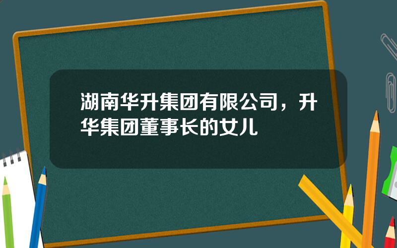 湖南华升集团有限公司，升华集团董事长的女儿