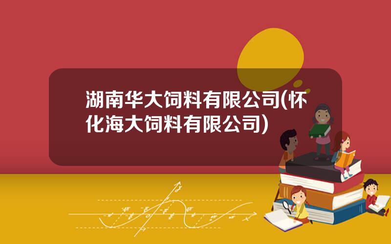 湖南华大饲料有限公司(怀化海大饲料有限公司)