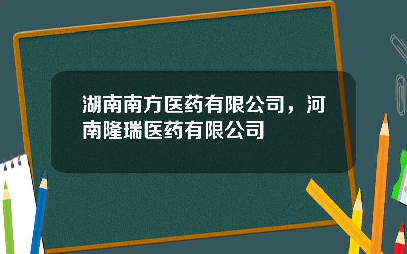 湖南南方医药有限公司，河南隆瑞医药有限公司