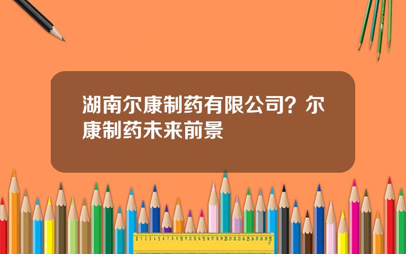 湖南尔康制药有限公司？尔康制药未来前景