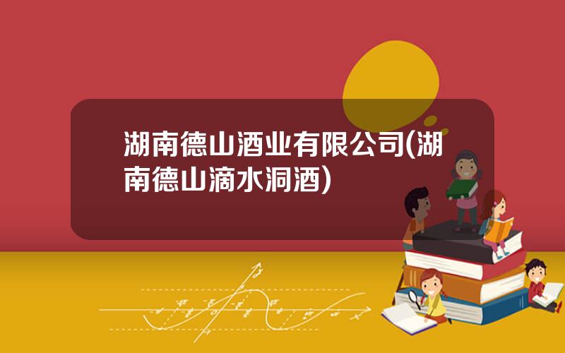 湖南德山酒业有限公司(湖南德山滴水洞酒)