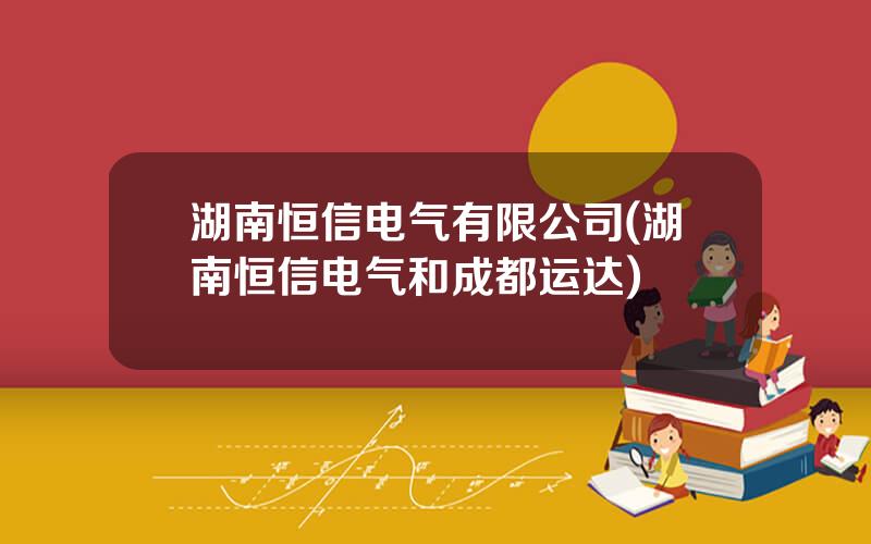 湖南恒信电气有限公司(湖南恒信电气和成都运达)