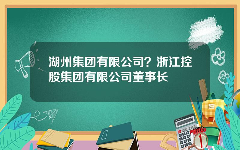 湖州集团有限公司？浙江控股集团有限公司董事长