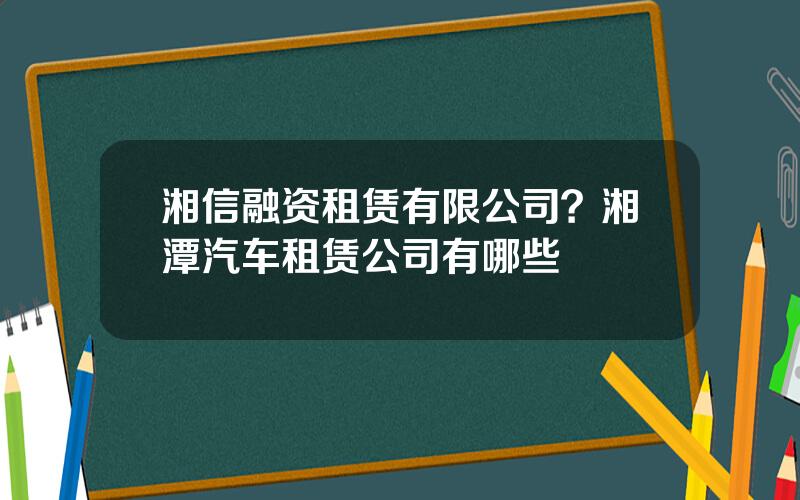 湘信融资租赁有限公司？湘潭汽车租赁公司有哪些