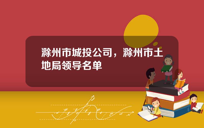 滁州市城投公司，滁州市土地局领导名单