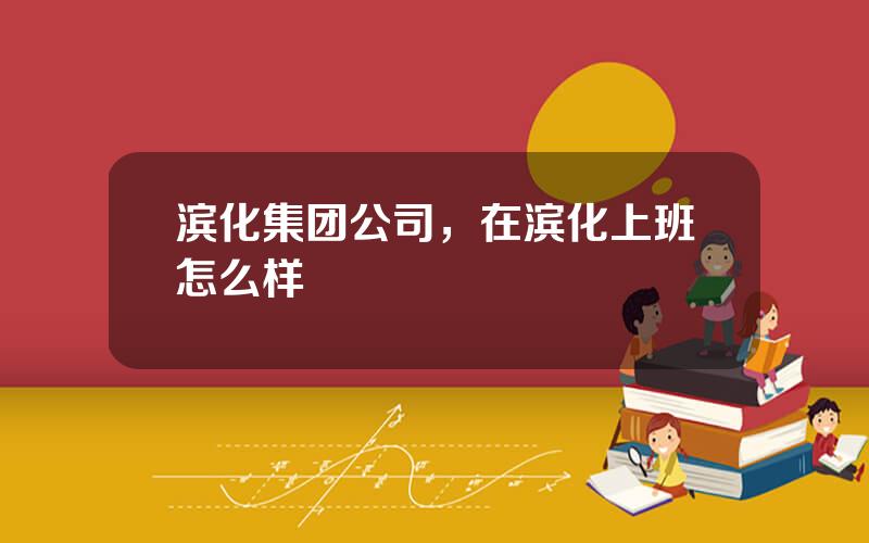 滨化集团公司，在滨化上班怎么样
