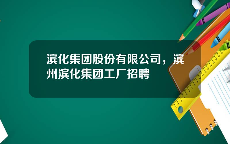 滨化集团股份有限公司，滨州滨化集团工厂招聘
