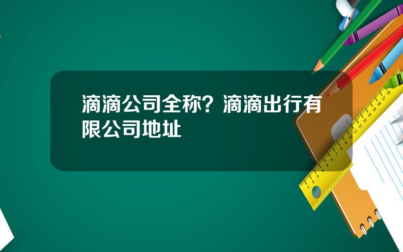 滴滴公司全称？滴滴出行有限公司地址