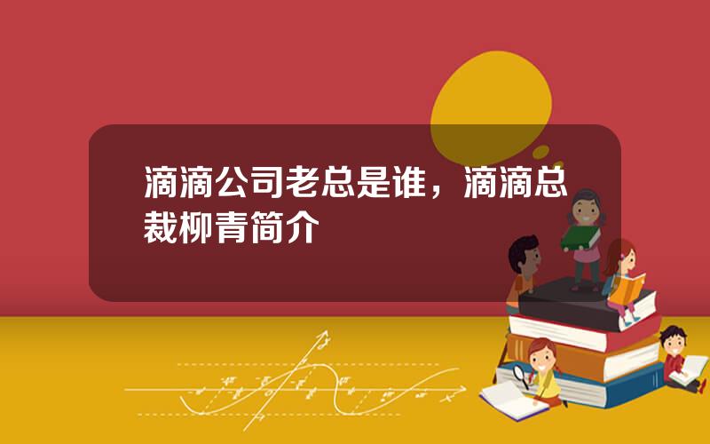 滴滴公司老总是谁，滴滴总裁柳青简介