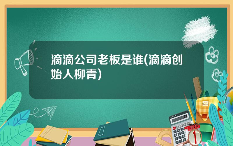 滴滴公司老板是谁(滴滴创始人柳青)