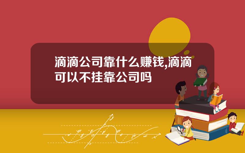 滴滴公司靠什么赚钱,滴滴可以不挂靠公司吗