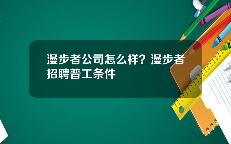 漫步者公司怎么样？漫步者招聘普工条件