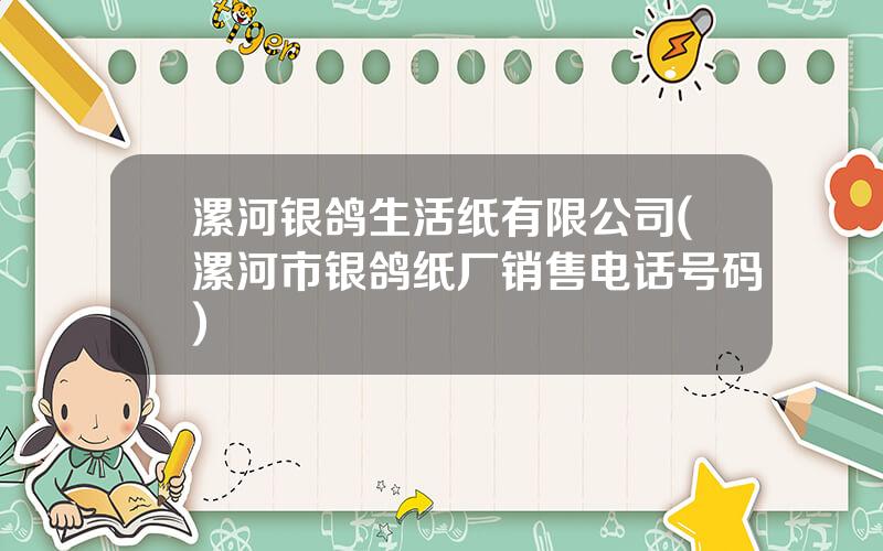 漯河银鸽生活纸有限公司(漯河市银鸽纸厂销售电话号码)