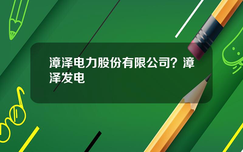 漳泽电力股份有限公司？漳泽发电