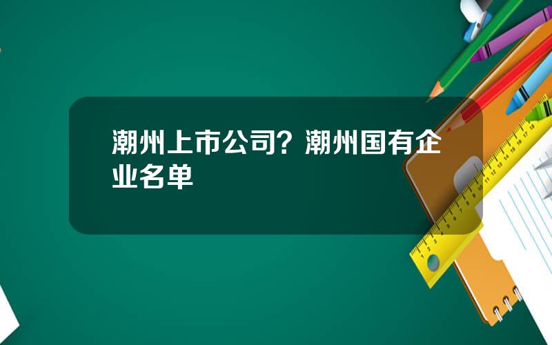 潮州上市公司？潮州国有企业名单