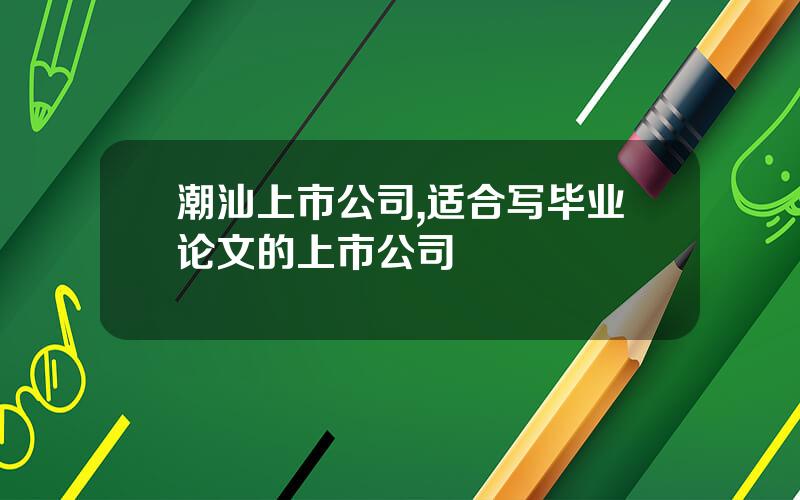 潮汕上市公司,适合写毕业论文的上市公司