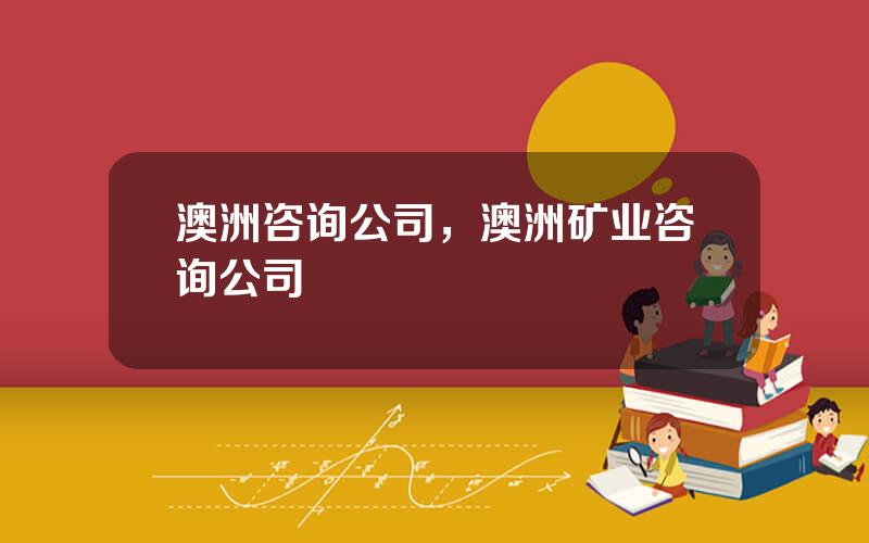 澳洲咨询公司，澳洲矿业咨询公司