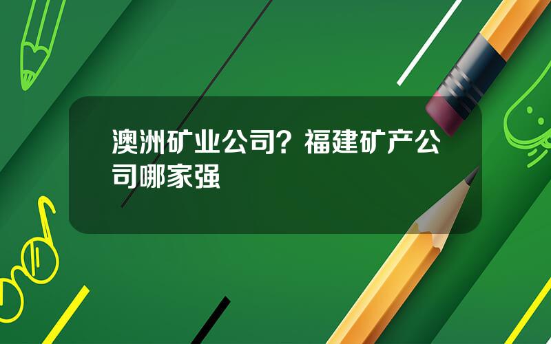 澳洲矿业公司？福建矿产公司哪家强