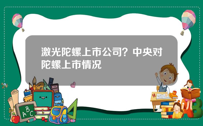 激光陀螺上市公司？中央对陀螺上市情况