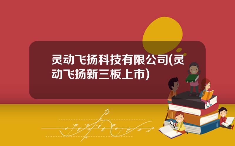 灵动飞扬科技有限公司(灵动飞扬新三板上市)