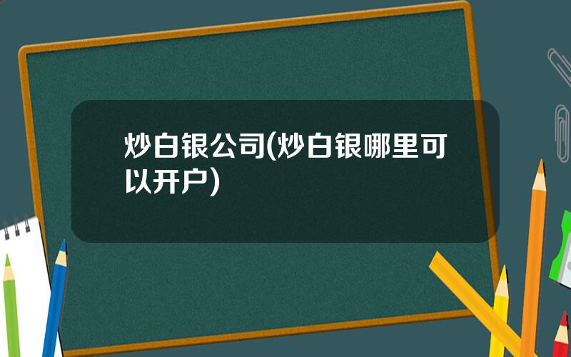 炒白银公司(炒白银哪里可以开户)