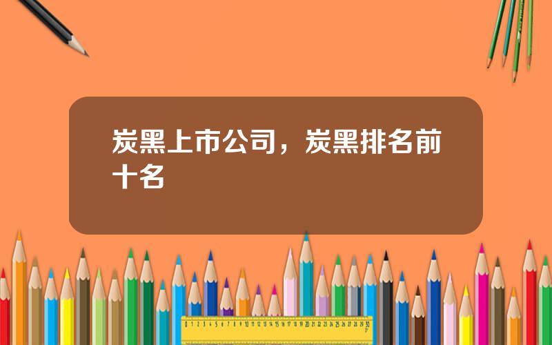 炭黑上市公司，炭黑排名前十名