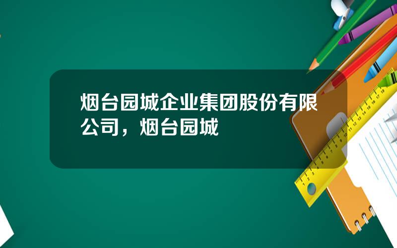 烟台园城企业集团股份有限公司，烟台园城