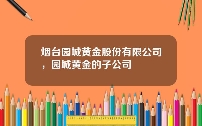 烟台园城黄金股份有限公司，园城黄金的子公司