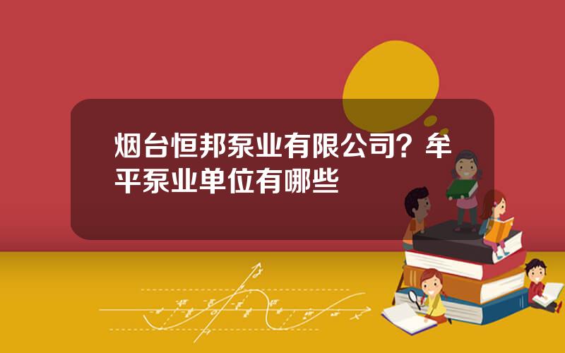 烟台恒邦泵业有限公司？牟平泵业单位有哪些