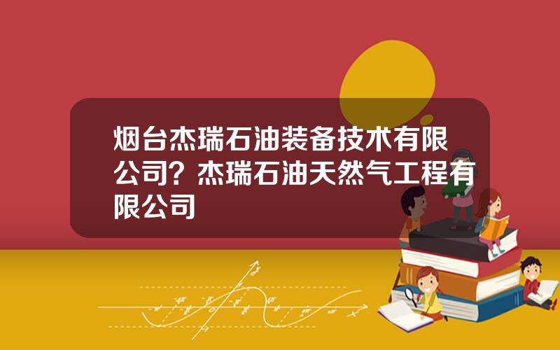 烟台杰瑞石油装备技术有限公司？杰瑞石油天然气工程有限公司