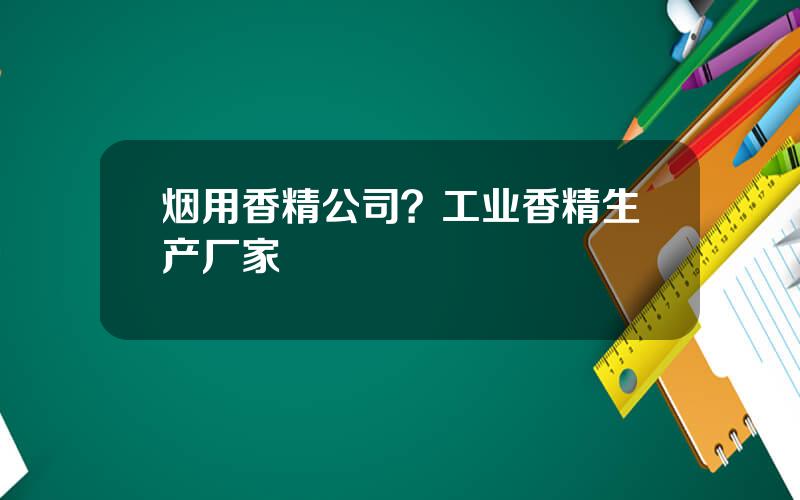 烟用香精公司？工业香精生产厂家