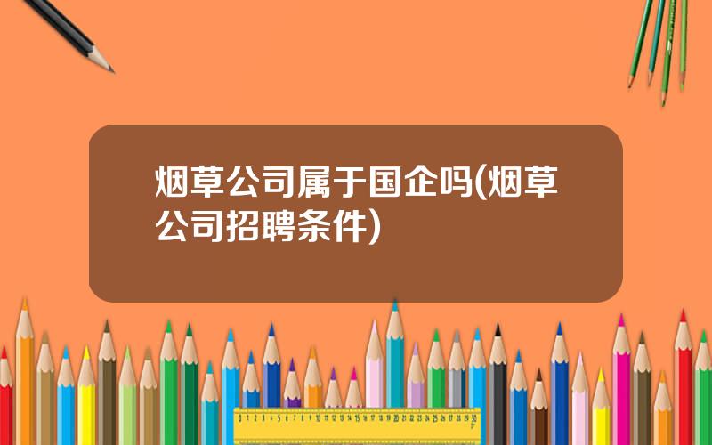 烟草公司属于国企吗(烟草公司招聘条件)