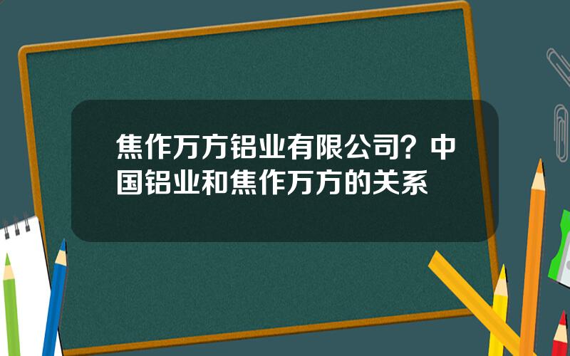 焦作万方铝业有限公司？中国铝业和焦作万方的关系