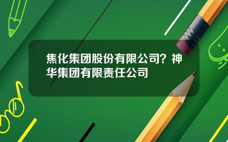焦化集团股份有限公司？神华集团有限责任公司