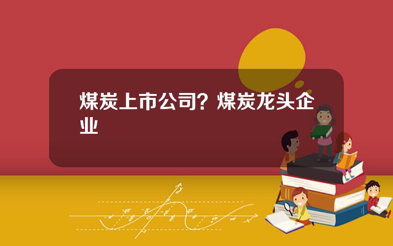 煤炭上市公司？煤炭龙头企业