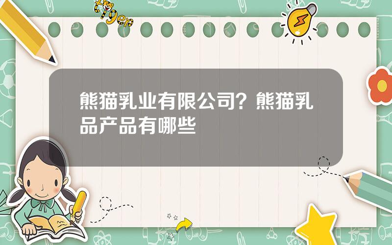 熊猫乳业有限公司？熊猫乳品产品有哪些