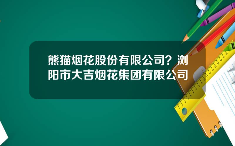 熊猫烟花股份有限公司？浏阳市大吉烟花集团有限公司