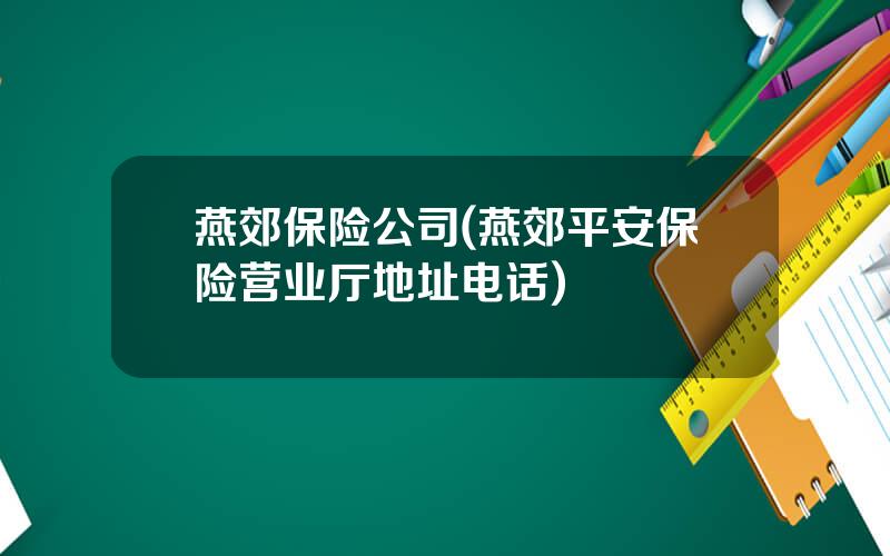 燕郊保险公司(燕郊平安保险营业厅地址电话)