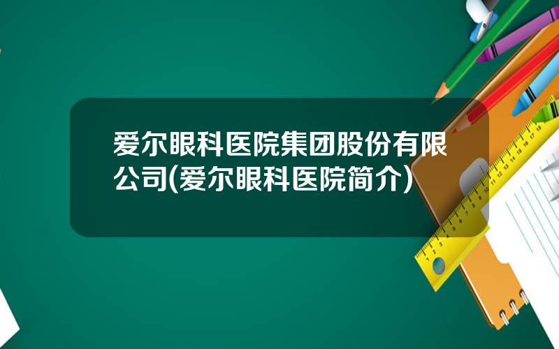 爱尔眼科医院集团股份有限公司(爱尔眼科医院简介)
